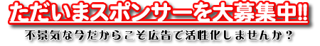 ただいまスポンサーを大募集中!!不景気な今だからこそ広告で活性化しませんか？