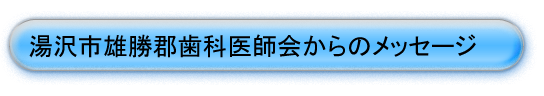 湯沢市雄勝郡歯科医師会からのメッセージ--湯沢雄勝郡歯科医師会ホームページ